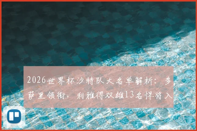 2026世界杯沙特队大名单解析:多萨里领衔,利雅得双雄13名悍将入选,附完整球员名单及位置分析