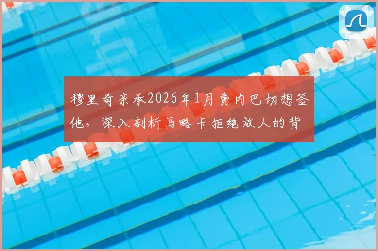 穆里奇亲承2026年1月费内巴切想签他，深入剖析马略卡拒绝放人的背后原因与球员合同现状