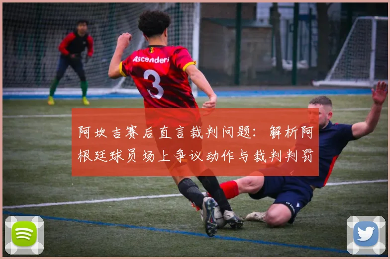 阿坎吉赛后直言裁判问题:解析阿根廷球员场上争议动作与裁判判罚尺度