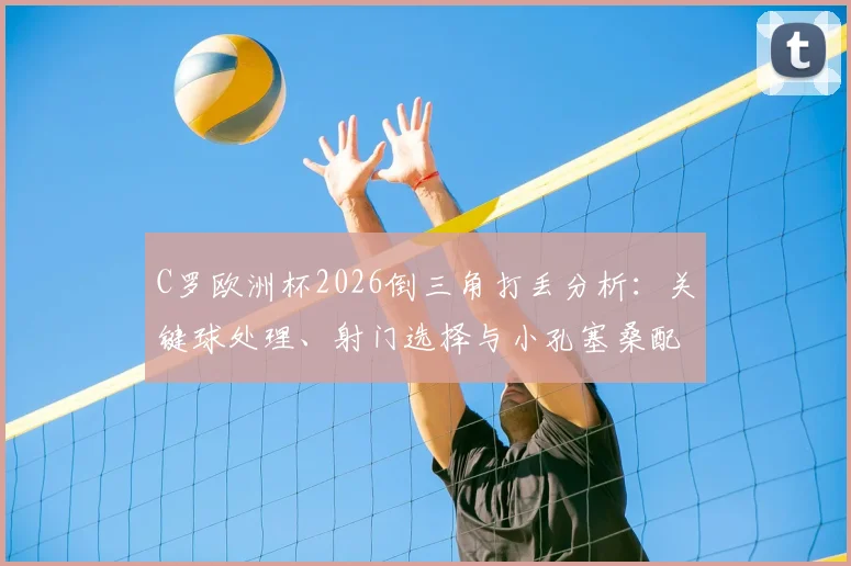 C罗欧洲杯2026倒三角打丢分析:关键球处理、射门选择与小孔塞桑配合失误深度回顾