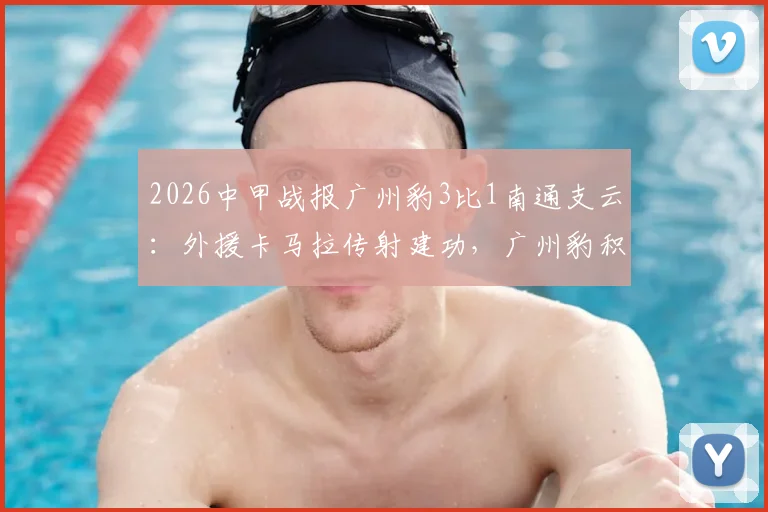 2026中甲战报广州豹3比1南通支云:外援卡马拉传射建功,广州豹积分排名上升关键战