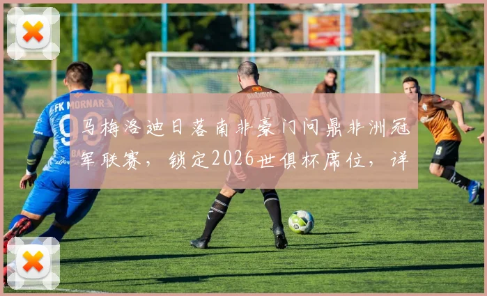 马梅洛迪日落南非豪门问鼎非洲冠军联赛,锁定2026世俱杯席位,详解其夺冠历程与未来对手分析
