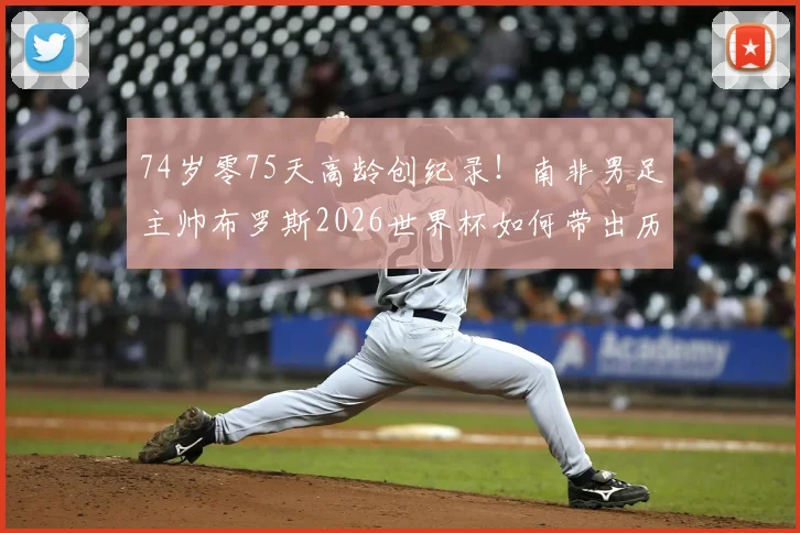 74岁零75天高龄创纪录!南非男足主帅布罗斯2026世界杯如何带出历史性胜利,背后战术与用人之道详解