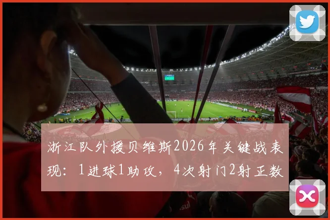 浙江队外援贝维斯2026年关键战表现:1进球1助攻,4次射门2射正数据详解