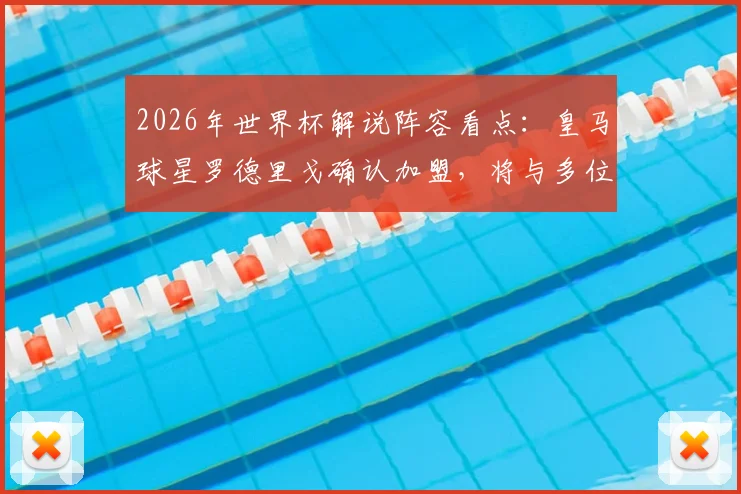2026年世界杯解说阵容看点:皇马球星罗德里戈确认加盟,将与多位传奇名宿搭档解说比赛