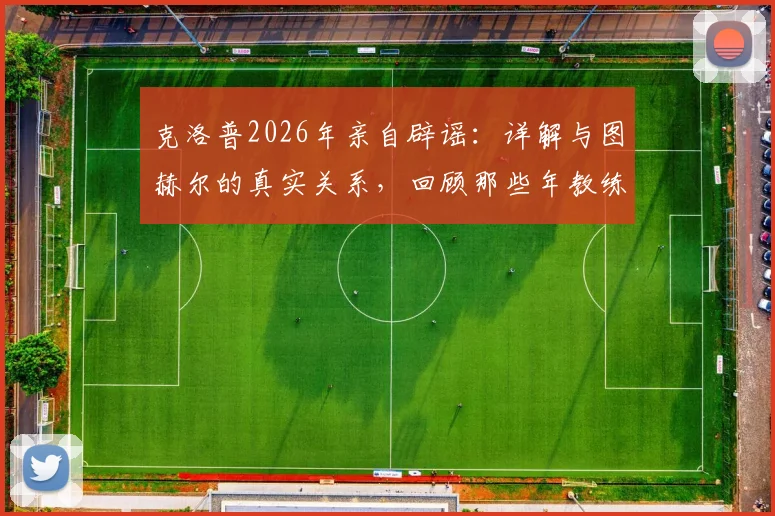 克洛普2026年亲自辟谣:详解与图赫尔的真实关系,回顾那些年教练间的传闻与真相