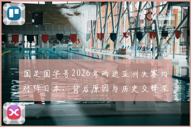 国足国字号2026年两进亚洲决赛均对阵日本,背后原因与历史交锋深度解读