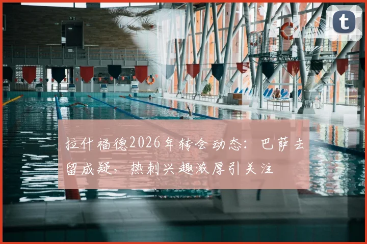 拉什福德2026年转会动态:巴萨去留成疑,热刺兴趣浓厚引关注