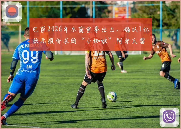 巴萨2026年冬窗重拳出击，确认1亿欧元报价求购“小蜘蛛”阿尔瓦雷斯，欲以专业方式完成重磅转会
