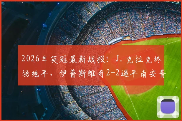2026年英冠最新战报:J.克拉克终场绝平,伊普斯维奇2-2逼平南安普顿,赛事回顾与积分榜解析