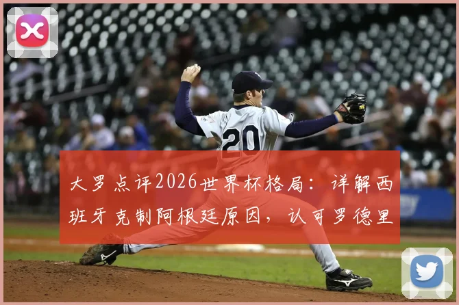 大罗点评2026世界杯格局:详解西班牙克制阿根廷原因,认可罗德里金球奖含金量
