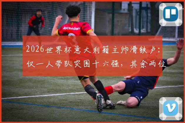 2026世界杯意大利籍主帅滑铁卢:仅一人带队突围十六强,其余两位小组赛垫底出局全解析