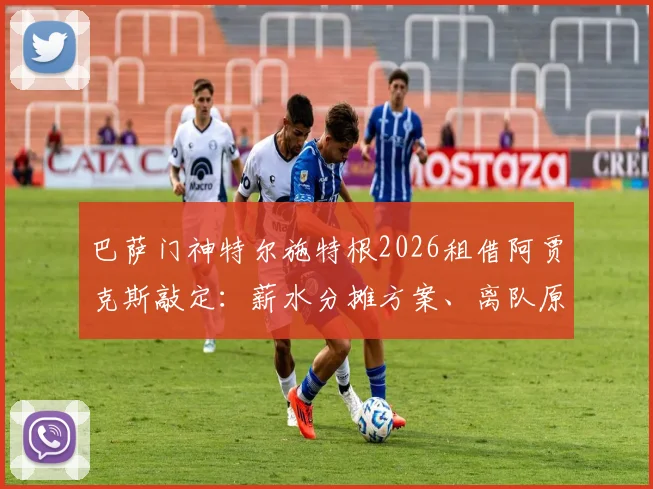 巴萨门神特尔施特根2026租借阿贾克斯敲定:薪水分摊方案、离队原因及对巴萨影响全解析