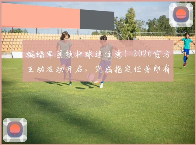 蝙蝠军团铁杆球迷注意!2026官方互动活动开启,完成指定任务即有机会赢取瓦伦西亚签名版珍藏球衣