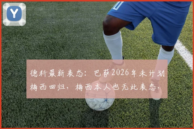 德科最新表态:巴萨2026年未计划梅西回归,梅西本人也无此表态,事件深度剖析