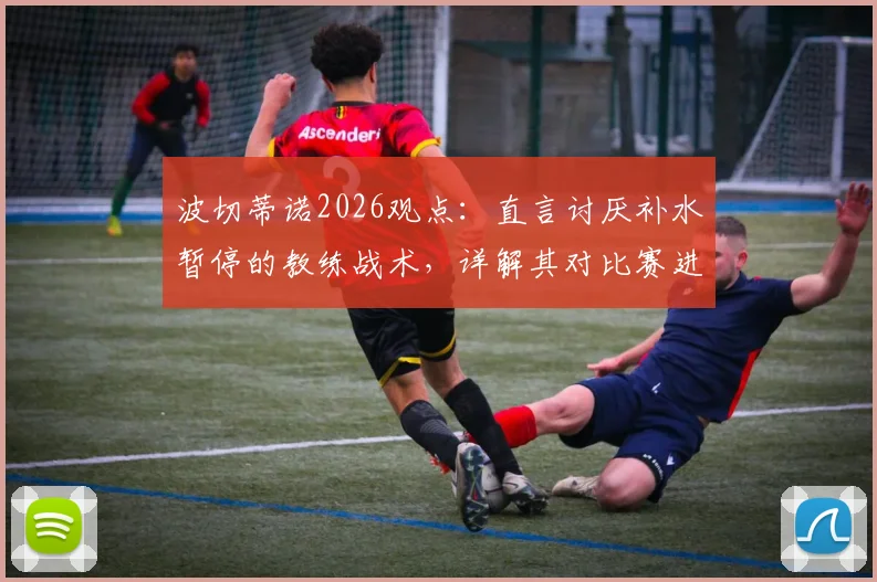 波切蒂诺2026观点:直言讨厌补水暂停的教练战术,详解其对比赛进程的真实影响与替代策略