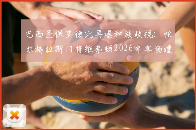 巴西圣保罗德比再爆种族歧视:帕尔梅拉斯门将维弗顿2026年客场遭辱骂,科林蒂安官方发文坚决声援