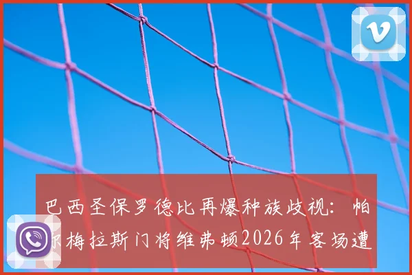 巴西圣保罗德比再爆种族歧视：帕尔梅拉斯门将维弗顿2026年客场遭辱骂，科林蒂安官方发文坚决声援