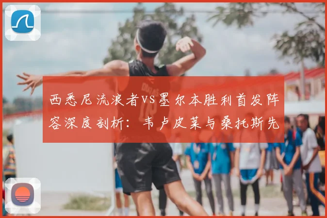 西悉尼流浪者vs墨尔本胜利首发阵容深度剖析：韦卢皮莱与桑托斯先发表现及战术影响全解读