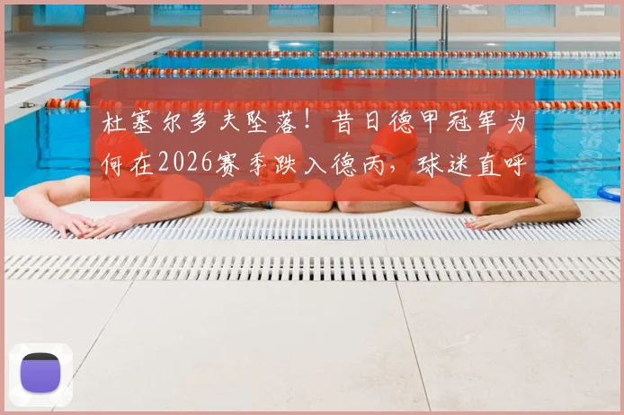 杜塞尔多夫坠落!昔日德甲冠军为何在2026赛季跌入德丙,球迷直呼看不懂