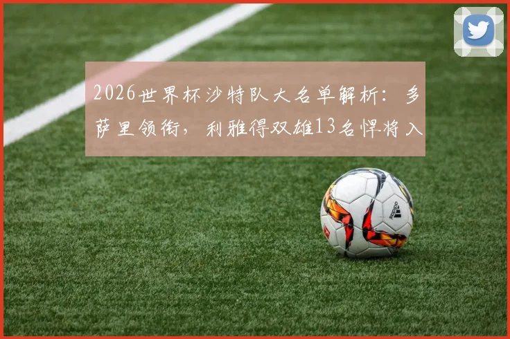 2026世界杯沙特队大名单解析：多萨里领衔，利雅得双雄13名悍将入选，附完整球员名单及位置分析