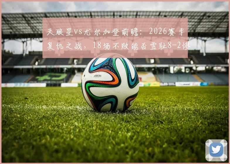 天狼星vs尤尔加登前瞻:2026赛季复仇之战,18场不败能否雪耻8-2惨败?
