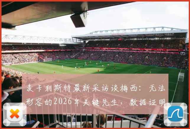 麦卡利斯特最新采访谈梅西:无法形容的2026年关键先生,数据证明他不可替代
