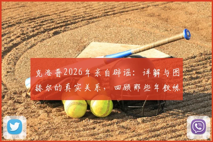 克洛普2026年亲自辟谣:详解与图赫尔的真实关系,回顾那些年教练间的传闻与真相