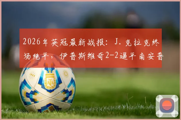 2026年英冠最新战报:J.克拉克终场绝平,伊普斯维奇2-2逼平南安普顿,赛事回顾与积分榜解析