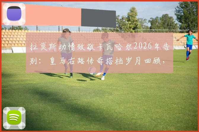 拉莫斯动情致敬卡瓦哈尔2026年告别:皇马右路传奇搭档岁月回顾,老队友坦言不习惯伯纳乌已无你