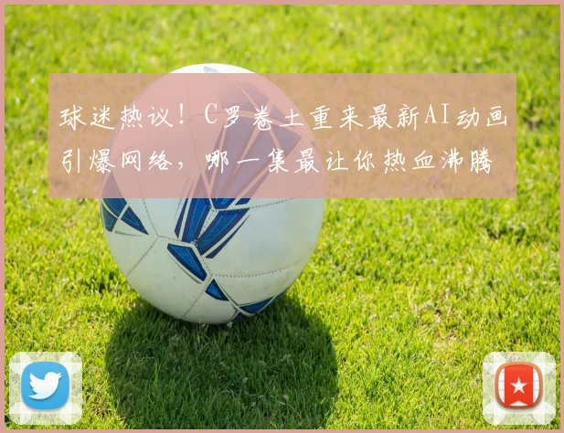 球迷热议！C罗卷土重来最新AI动画引爆网络，哪一集最让你热血沸腾？