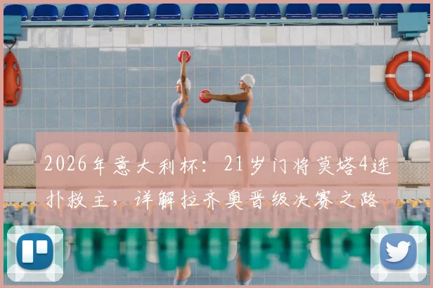 2026年意大利杯:21岁门将莫塔4连扑救主,详解拉齐奥晋级决赛之路与门将扑点技巧