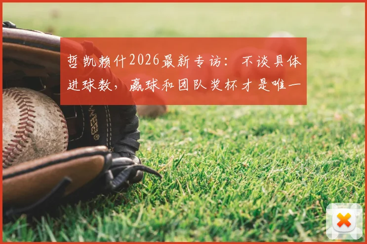 哲凯赖什2026最新专访：不谈具体进球数，赢球和团队奖杯才是唯一目标，解析其团队至上的足球哲学