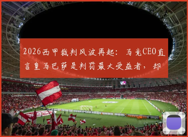 2026西甲裁判风波再起:马竞CEO直言皇马巴萨是判罚最大受益者,却总在抱怨不公