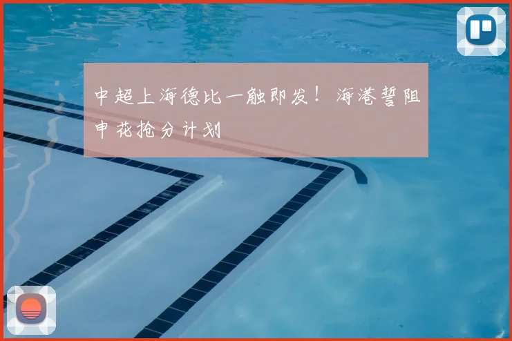 中超上海德比一触即发！海港誓阻申花抢分计划