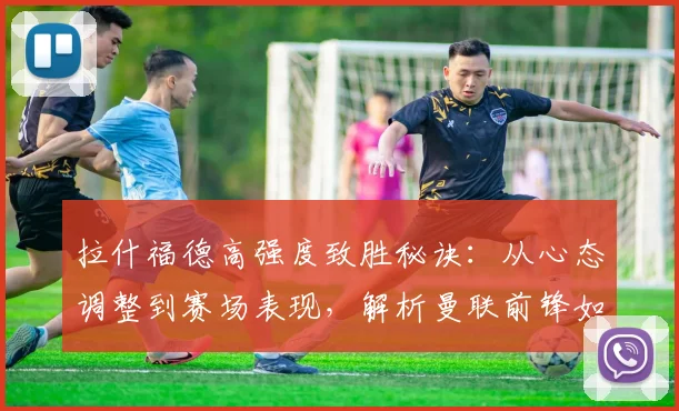 拉什福德高强度致胜秘诀:从心态调整到赛场表现,解析曼联前锋如何保持2026顶级竞技状态