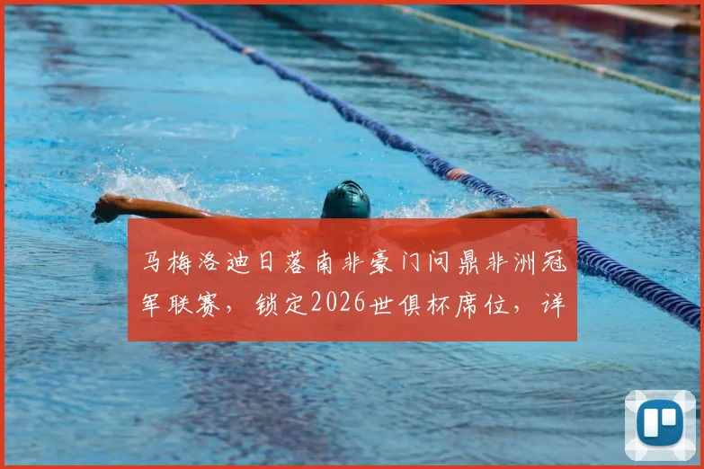 马梅洛迪日落南非豪门问鼎非洲冠军联赛，锁定2026世俱杯席位，详解其夺冠历程与未来对手分析