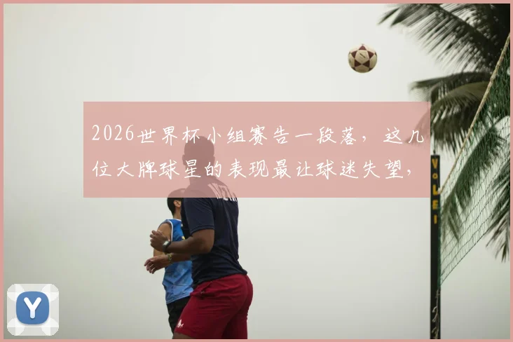 2026世界杯小组赛告一段落，这几位大牌球星的表现最让球迷失望，看看有没有你支持的？