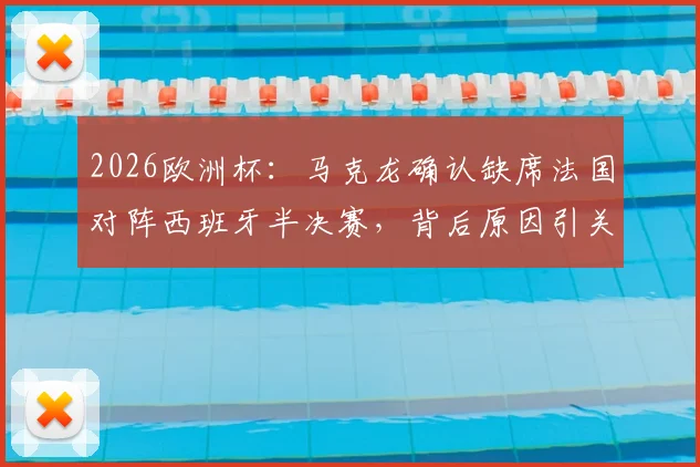 2026欧洲杯:马克龙确认缺席法国对阵西班牙半决赛,背后原因引关注,现场观战名单解析