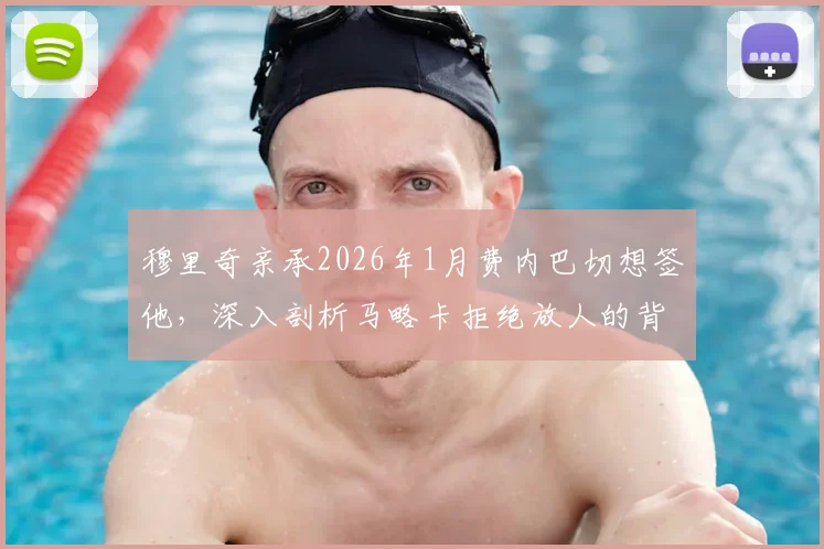 穆里奇亲承2026年1月费内巴切想签他,深入剖析马略卡拒绝放人的背后原因与球员合同现状