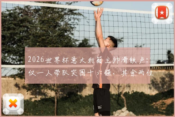 2026世界杯意大利籍主帅滑铁卢:仅一人带队突围十六强,其余两位小组赛垫底出局全解析