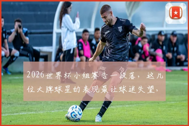 2026世界杯小组赛告一段落,这几位大牌球星的表现最让球迷失望,看看有没有你支持的?