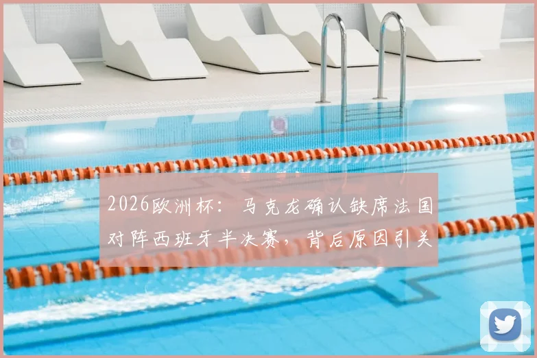 2026欧洲杯：马克龙确认缺席法国对阵西班牙半决赛，背后原因引关注，现场观战名单解析