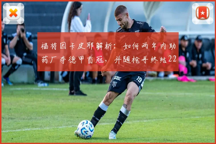 福将因卡皮耶解析：如何两年内助药厂夺德甲首冠，并随枪手终结22年冠军荒