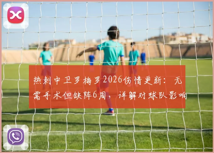 热刺中卫罗梅罗2026伤情更新:无需手术但缺阵6周,详解对球队影响及潜在替代者