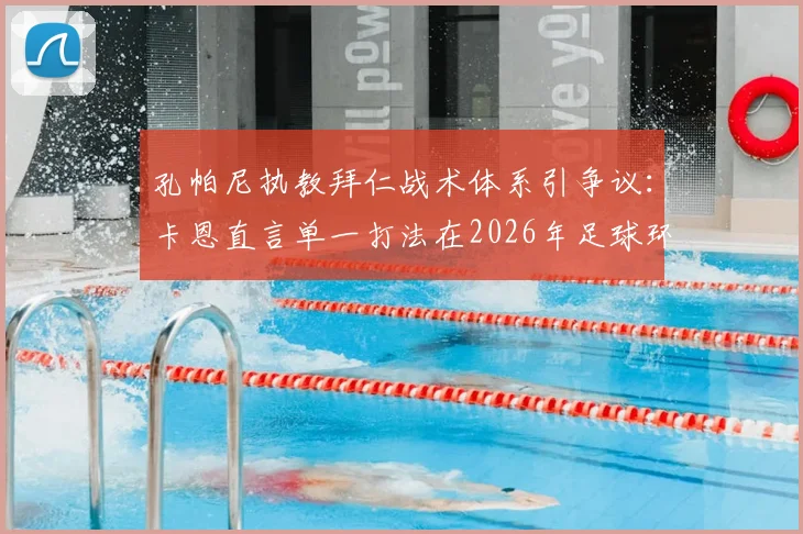 孔帕尼执教拜仁战术体系引争议：卡恩直言单一打法在2026年足球环境风险过高，现代战术需多变