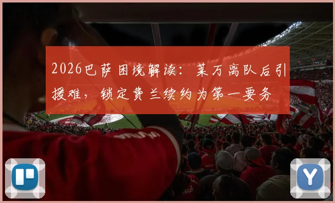 2026巴萨困境解读：莱万离队后引援难，锁定费兰续约为第一要务