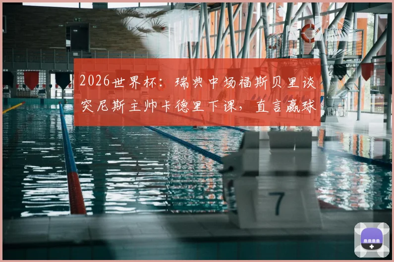 2026世界杯:瑞典中场福斯贝里谈突尼斯主帅卡德里下课,直言赢球后事态发展球员难以左右