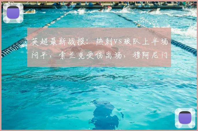 英超最新战报:热刺vs狼队上半场闷平,索兰克受伤离场,穆阿尼门前造险情