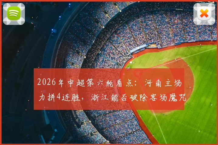 2026年中超第六轮看点：河南主场力拼4连胜，浙江能否破除客场魔咒？历史交锋与关键球员解析